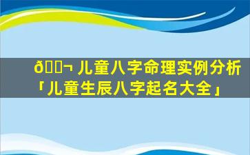 🐬 儿童八字命理实例分析「儿童生辰八字起名大全」